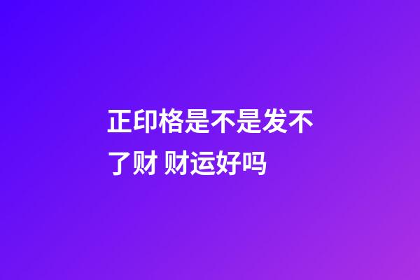 正印格是不是发不了财 财运好吗